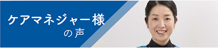 ケアマネジャー様の声